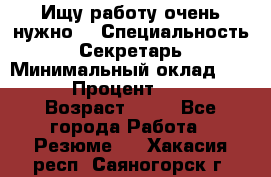 Ищу работу очень нужно! › Специальность ­ Секретарь › Минимальный оклад ­ 50 000 › Процент ­ 30 000 › Возраст ­ 18 - Все города Работа » Резюме   . Хакасия респ.,Саяногорск г.